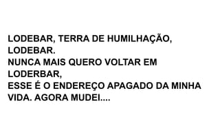 LODEBAR, TERRA DE HUMILHAÇÃO,
LODEBAR.
NUNCA MAIS QUERO VOLTAR EM
LODERBAR,
ESSE É O ENDEREÇO APAGADO DA MINHA
VIDA. AGORA MUDEI....
 