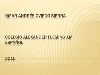 OMAR ANDRÉS OVIEDO SIERRA
COLEGIO ALEXANDER FLEMING J.M
ESPAÑOL
2015
 