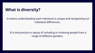 What is diversity?
-it means understanding each individual is unique and recognizing our
individual differences.
-It is the practice or equity of including or involving people from a
range of different genders.
 