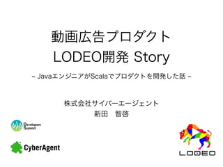 動画広告プロダクト
LODEO開発 Story
株式会社サイバーエージェント
新田 智啓
JavaエンジニアがScalaでプロダクトを開発した話
 