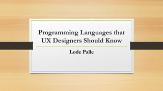 Programming Languages that
UX Designers Should Know
Lode Palle
 