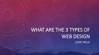 WHAT ARE THE 3 TYPES OF
WEB DESIGN
LODE PALLE
 