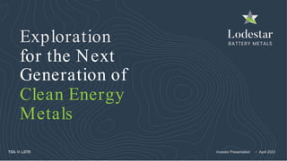 Exploration
for the Next
Clean Energy
Generation of
Metals
TSX- V: LSTR Investor Presentation / April 2023
 