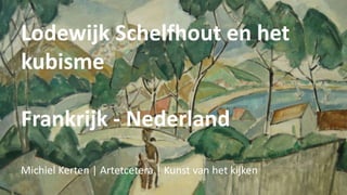Lodewijk Schelfhout en het
kubisme
Frankrijk - Nederland
Michiel Kerten | Artetcetera | Kunst van het kijken
 