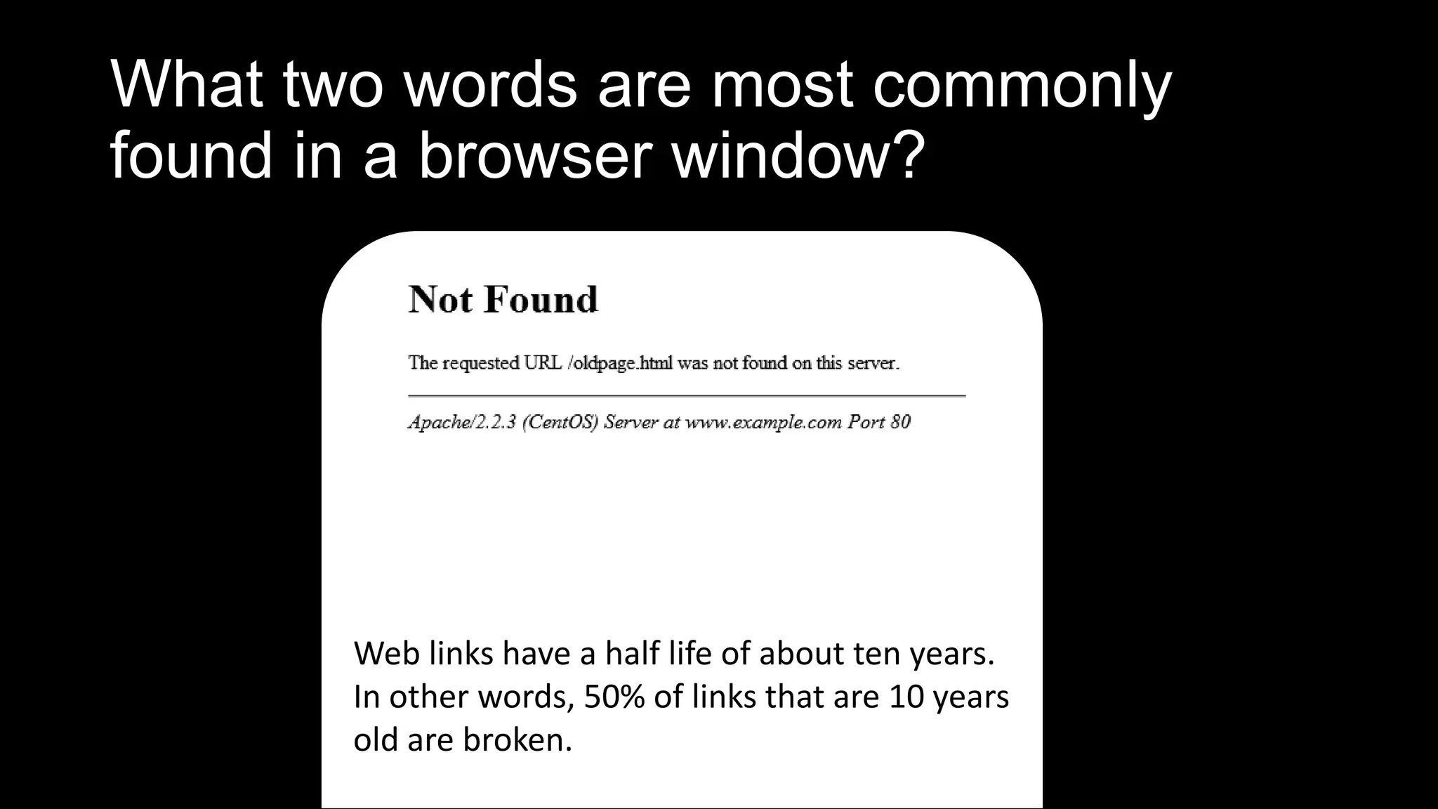What two words are most commonly
found in a browser window?
Web links have a half life of about ten years.
In other words, 50% of links that are 10 years
old are broken.
 