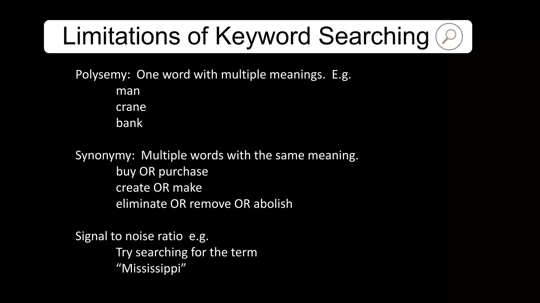 Limitations of Keyword Searching
Polysemy: One word with multiple meanings. E.g.
man
crane
bank
Synonymy: Multiple words with the same meaning.
buy OR purchase
create OR make
eliminate OR remove OR abolish
Signal to noise ratio e.g.
Try searching for the term
“Mississippi”
 
