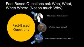 Fact Based Questions ask Who, What,
When Where (Not so much Why)
Fact-Based
Questions
Who directed Citizen Kane?
Whats a daguerreotype?
Where did Van Gogh paint Starry Night?
 