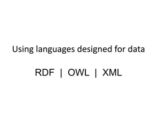 Using languages designed for data
RDF | OWL | XML
 