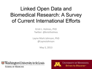 Linked Open Data and
Biomedical Research: A Survey
of Current International Efforts
Kristi L. Holmes, PhD
Twitter: @kristiholmes
Layne Mark Johnson, PhD
@LayneJohnson
May 5, 2013
 