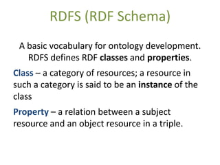 RDFS (RDF Schema)
 A basic vocabulary for ontology development.
   RDFS defines RDF classes and properties.
Class – a cate...