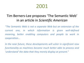 2001
 Tim Berners-Lee proposes ‘The Semantic Web’
       in an article in Scientific American
“The Semantic Web is not a s...
