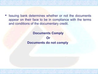  Issuing bank determines whether or not the documents
appear on their face to be in compliance with the terms
and conditions of the documentary credit.
Documents Comply
Or
Documents do not comply
 