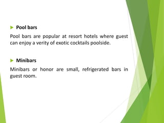  Pool bars
Pool bars are popular at resort hotels where guest
can enjoy a verity of exotic cocktails poolside.
 Minibars
Minibars or honor are small, refrigerated bars in
guest room.
 