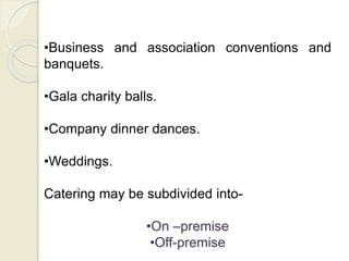 •Business and association conventions and
banquets.
•Gala charity balls.
•Company dinner dances.
•Weddings.
Catering may be subdivided into-
•On –premise
•Off-premise
 