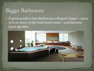  Experts predict that bathrooms will grow larger—up to
50% or more of the total hotel room—and become
more spa-like.
 