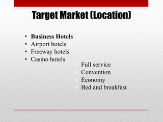 Target Market (Location)
• Business Hotels
• Airport hotels
• Freeway hotels
• Casino hotels
 Full service
 Convention
 Economy
 Bed and breakfast
 