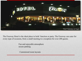 The Freeway Hotel is the ideal place to hold function or party. The Freeway can cater for
every type of occasion, from a small meeting to a reception for over 200 guests.
Fun and enjoyable atmosphere
secure parking
Customized room layouts
 