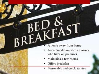 • A home away from home
• Accommodation with an owner
who lives on premises
• Maintains a few rooms
• Offers breakfast
• Personable and quick service
 