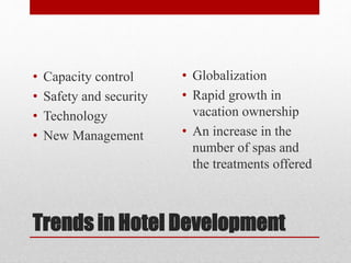 Trends in Hotel Development
• Capacity control
• Safety and security
• Technology
• New Management
• Globalization
• Rapid growth in
vacation ownership
• An increase in the
number of spas and
the treatments offered
 