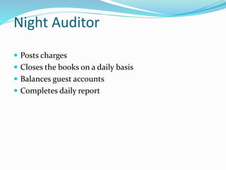 Night Auditor
 Posts charges
 Closes the books on a daily basis
 Balances guest accounts
 Completes daily report
 