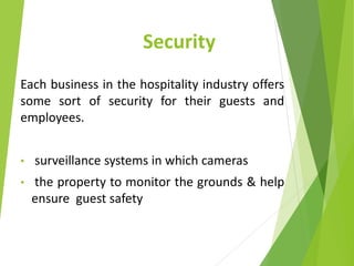 Security
Each business in the hospitality industry offers
some sort of security for their guests and
employees.
• surveillance systems in which cameras
• the property to monitor the grounds & help
ensure guest safety
 