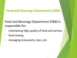 Food and Beverage Department (F&B)
Food and Beverage Department (F&B) is
responsible for-
 maintaining high quality of food and service,
 food costing
 managing restaurants, bars, etc.
 