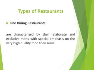 Types of Restaurants
 Fine Dining Restaurants
are characterized by their elaborate and
exclusive menu with special emphasis on the
very high quality food they serve.
 