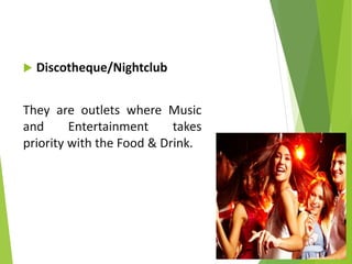  Discotheque/Nightclub
They are outlets where Music
and Entertainment takes
priority with the Food & Drink.
 