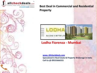 Best Deal in Commercial and Residential
              Property




               Lodha Fiorenza - Mumbai


                www. Allcheckdeals.com
                Specialized in Real Estate & Property Brokerage in India
                Call Us @ 09555666555



09555666555
 