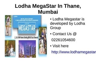 Lodha MegaStar In Thane,
Mumbai
● Lodha Megastar is
developed by Lodha
Group
● Contact Us @
02261054600
● Visit here
http://www.lodhamegastar
 