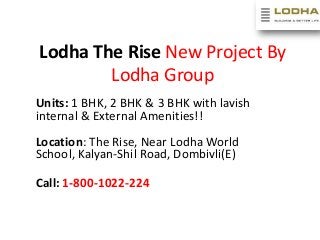 Lodha The Rise New Project By
Lodha Group
Units: 1 BHK, 2 BHK & 3 BHK with lavish
internal & External Amenities!!
Location: The Rise, Near Lodha World
School, Kalyan-Shil Road, Dombivli(E)
Call: 1-800-1022-224

 