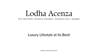 PREMIUM LUXURY APARTMENTS
Luxury Lifestyle at its Best!
Lodha Acenza
OFF WESTERN EXPRESS HIGHWAY, ANDHERI EAST, MUMBAI
 