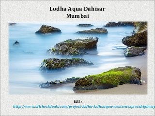 URL:
http://www.allcheckdeals.com/project-lodha-lodhaaqua-westernexpresshighway
Lodha Aqua Dahisar
Mumbai
 