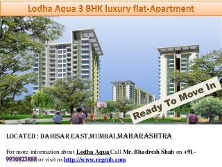 For more information about Lodha Aqua Call Mr. Bhadresh Shah on +91- or visit us http://www.regrob.com 
Located : dahisar east,Mumbai,Maharashtra  
