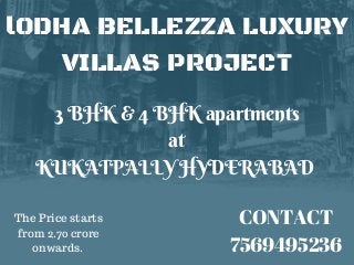 lODHA BELLEZZA LUXURY
VILLAS PROJECT
3 BHK & 4 BHK apartments
at
KUKATPALLY HYDERABAD
CONTACT
7569495236
The Price starts
from 2.70 crore
onwards.
 