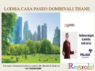 LODHA CASA PASEO DOMBIVALI THANE
For more information please contact Mr. Bhadresh Shah on
+91-9930823888
 