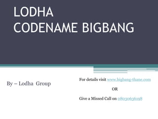 LODHA
CODENAME BIGBANG
By – Lodha Group
For details visit www.bigbang-thane.com
OR
Give a Missed Call on 08030636198
 