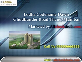 Lodha Codename Dawn
Ghodbunder Road Thane, Mumbai
      Marketed byAllcheckdeals.com




              Call Us 09555666555



              Visit : allcheckdeals.com
 