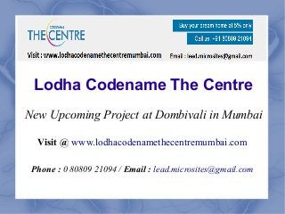 Lodha Codename The Centre 
New Upcoming Project at Dombivali in Mumbai 
Visit @ www.lodhacodenamethecentremumbai.com 
Phon...