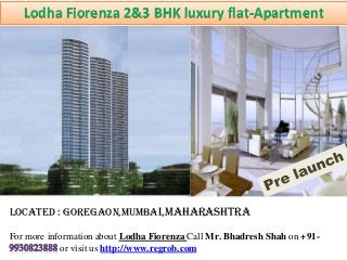 Lodha Fiorenza 2&3 BHK luxury flat-Apartment 
Located : Goregaon,Mumbai,Maharashtra 
For more information about Lodha Fiorenza Call Mr. Bhadresh Shah on +91- 
or visit us http://www.regrob.com 
 