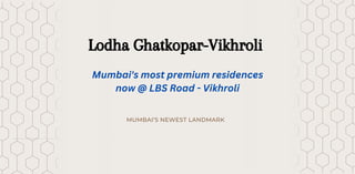MUMBAI’S NEWEST LANDMARK
Lodha Ghatkopar-Vikhroli
Mumbai's most premium residences
now @ LBS Road - Vikhroli
 