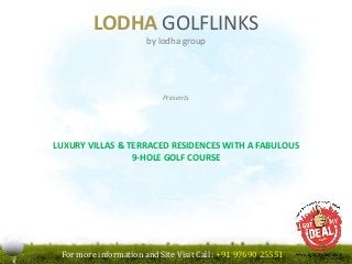 LODHA GOLFLINKS
by lodha group
Presents
LUXURY VILLAS & TERRACED RESIDENCES WITH A FABULOUS
9-HOLE GOLF COURSE
For more information and Site Visit Call : +91 97690 25551
 