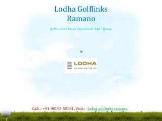 by
Lodha Group
Lodha Golflinks
Ramano
Kalyan Shil Road, Dombivali East, Thane
Call :- +91 98195 58161, Visit :- lodha golflinks ramano
 