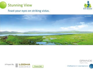 info@bigmove.in | www.bigmove.in
A Project By:
Thane (W)
Stunning View
Feast your eyes on striking vistas.
 