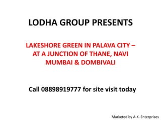 LODHA GROUP PRESENTS
LAKESHORE GREEN IN PALAVA CITY –
AT A JUNCTION OF THANE, NAVI
MUMBAI & DOMBIVALI

Call 08898919777 for site visit today

Marketed by A.K. Enterprises

 