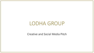 LODHA GROUP
Creative and Social Media Pitch
 