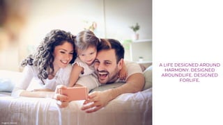 A LIFE DESIGNED AROUND
HARMONY. DESIGNED
AROUNDLIFE. DESIGNED
FORLIFE.
Image for reference
 