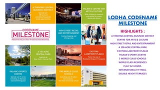 LODHA CODENAME
MILESTONE
HIGHLIGHTS :
A THRIVING CENTRAL BUSINESS DISTRICT
CENTRE FOR ARTS & CULTURE
HIGH STREET RETAIL AND ENTERTAINMENT
A 100-ACRE CENTRAL PARK
EXCITING LAKEFRONT PLAZAS
PALAVA’S SPORTS CENTRE
2 WORLD-CLASS SCHOOLS
WORLD CLASS RESIDENCES
FULLY AC HOMES.
INTERNATIONAL FITTINGS.
DOUBLE HEIGHT TERRACES
 