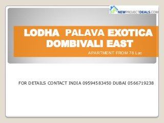 LODHA PALAVA EXOTICA
DOMBIVALI EAST
APARTMENT FROM 78 Lac
FOR DETAILS CONTACT INDIA 09594583450 DUBAI 0566719238
 