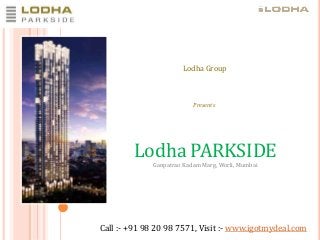 Lodha Group

Presents

Lodha PARKSIDE
Ganpatrao Kadam Marg, Worli, Mumbai

Call :- +91 98 20 98 7571, Visit :- www.igotmydeal.com

 